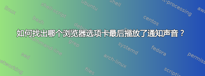 如何找出哪个浏览器选项卡最后播放了通知声音？