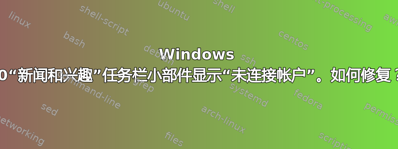 Windows 10“新闻和兴趣”任务栏小部件显示“未连接帐户”。如何修复？