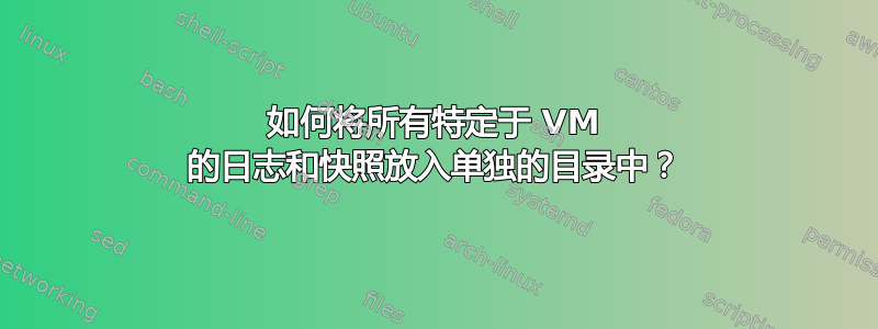 如何将所有特定于 VM 的日志和快照放入单独的目录中？