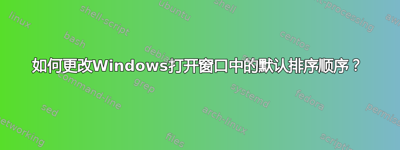 如何更改Windows打开窗口中的默认排序顺序？