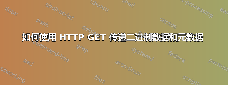 如何使用 HTTP GET 传递二进制数据和元数据