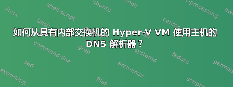 如何从具有内部交换机的 Hyper-V VM 使用主机的 DNS 解析器？