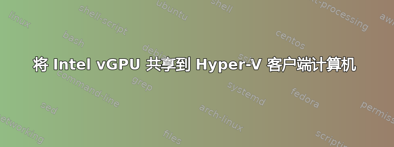 将 Intel vGPU 共享到 Hyper-V 客户端计算机