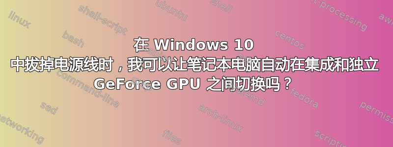 在 Windows 10 中拔掉电源线时，我可以让笔记本电脑自动在集成和独立 GeForce GPU 之间切换吗？