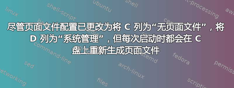 尽管页面文件配置已更改为将 C 列为“无页面文件”，将 D 列为“系统管理”，但每次启动时都会在 C 盘上重新生成页面文件