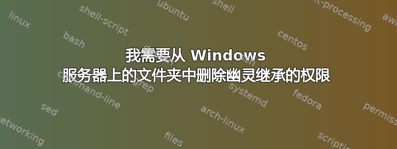 我需要从 Windows 服务器上的文件夹中删除幽灵继承的权限