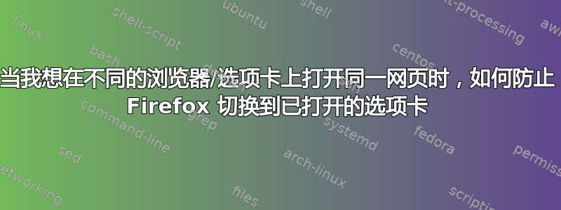 当我想在不同的浏览器/选项卡上打开同一网页时，如何防止 Firefox 切换到已打开的选项卡