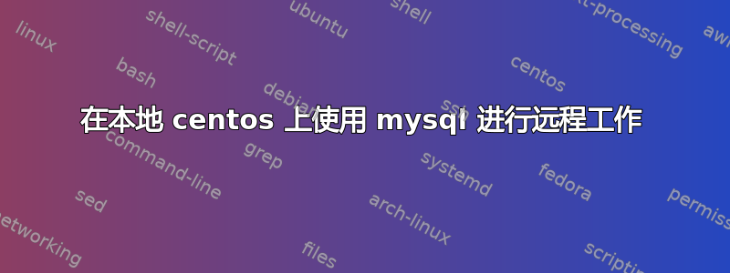 在本地 centos 上使用 mysql 进行远程工作