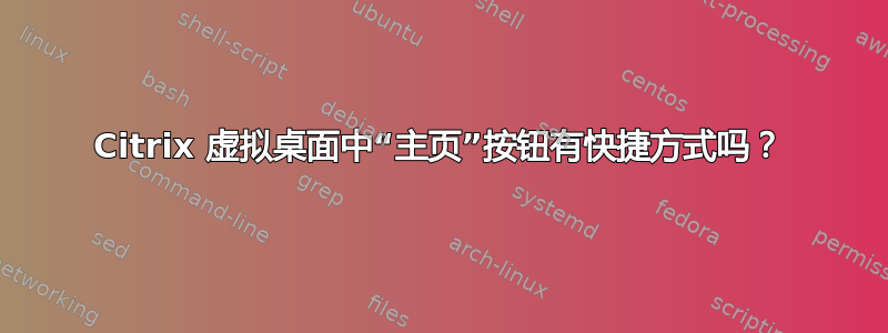 Citrix 虚拟桌面中“主页”按钮有快捷方式吗？