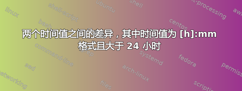 两个时间值之间的差异，其中时间值为 [h]:mm 格式且大于 24 小时