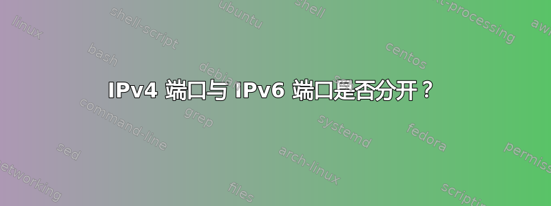 IPv4 端口与 IPv6 端口是否分开？