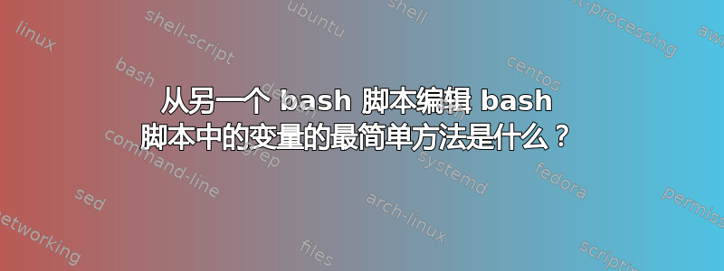 从另一个 bash 脚本编辑 bash 脚本中的变量的最简单方法是什么？