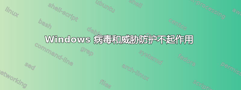 Windows 病毒和威胁防护不起作用