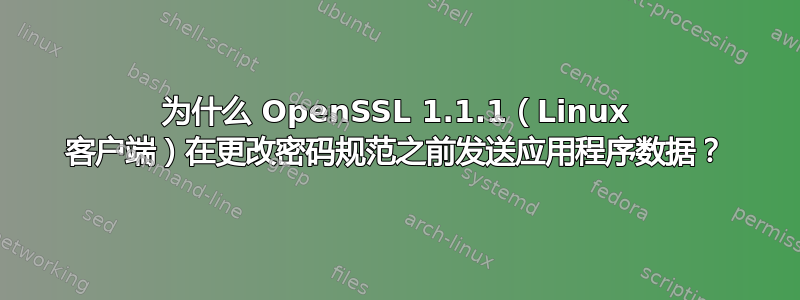 为什么 OpenSSL 1.1.1（Linux 客户端）在更改密码规范之前发送应用程序数据？