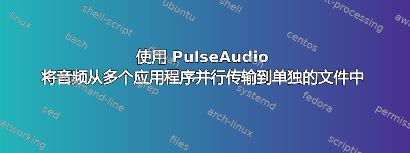 使用 PulseAudio 将音频从多个应用程序并行传输到单独的文件中