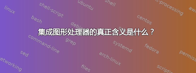 集成图形处理器的真正含义是什么？