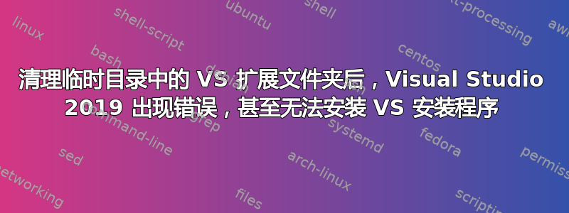 清理临时目录中的 VS 扩展文件夹后，Visual Studio 2019 出现错误，甚至无法安装 VS 安装程序