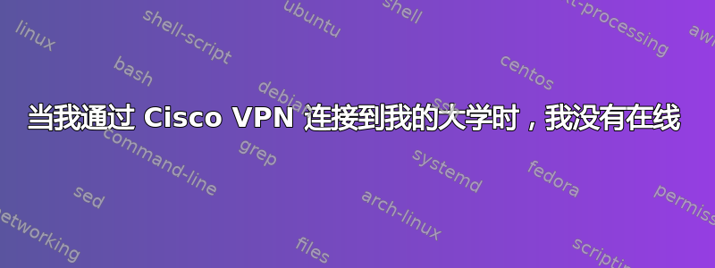 当我通过 Cisco VPN 连接到我的大学时，我没有在线