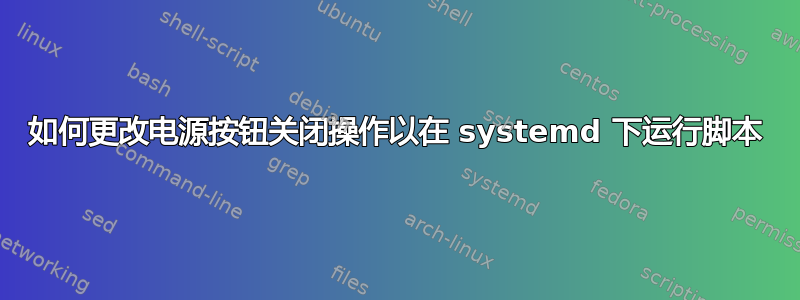 如何更改电源按钮关闭操作以在 systemd 下运行脚本