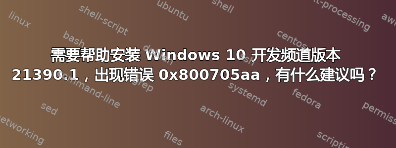 需要帮助安装 Windows 10 开发频道版本 21390.1，出现错误 0x800705aa，有什么建议吗？