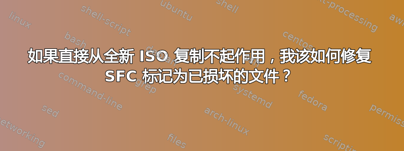 如果直接从全新 ISO 复制不起作用，我该如何修复 SFC 标记为已损坏的文件？