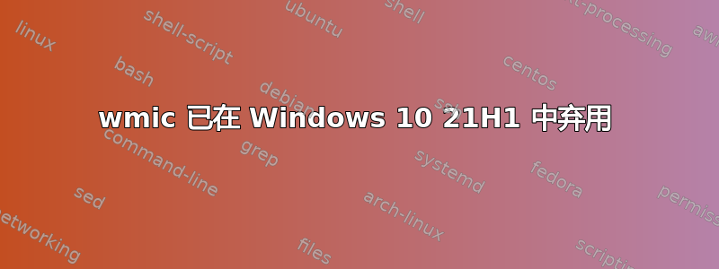 wmic 已在 Windows 10 21H1 中弃用