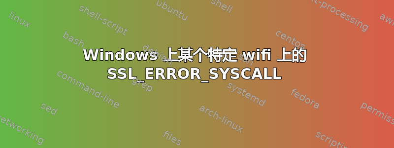 Windows 上某个特定 wifi 上的 SSL_ERROR_SYSCALL