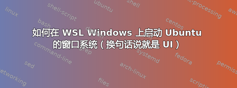 如何在 WSL Windows 上启动 Ubuntu 的窗口系统（换句话说就是 UI）