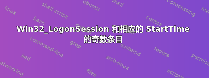 Win32_LogonSession 和相应的 StartTime 的奇数条目