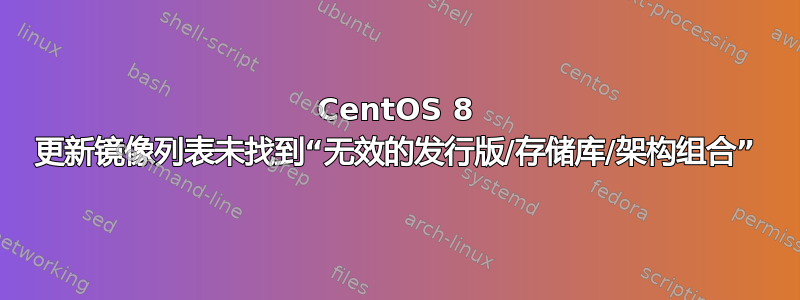 CentOS 8 更新镜像列表未找到“无效的发行版/存储库/架构组合”