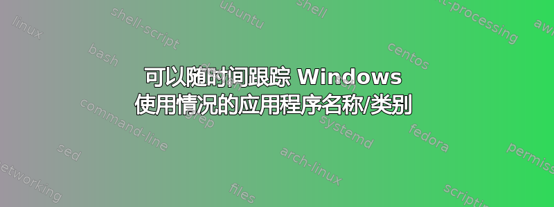 可以随时间跟踪 Windows 使用情况的应用程序名称/类别