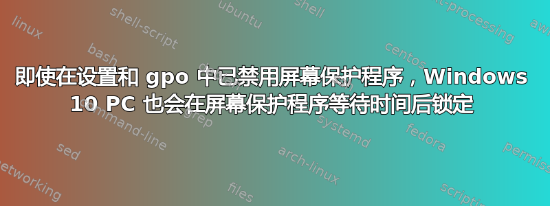 即使在设置和 gpo 中已禁用屏幕保护程序，Windows 10 PC 也会在屏幕保护程序等待时间后锁定