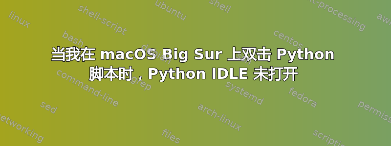 当我在 macOS Big Sur 上双击 Python 脚本时，Python IDLE 未打开