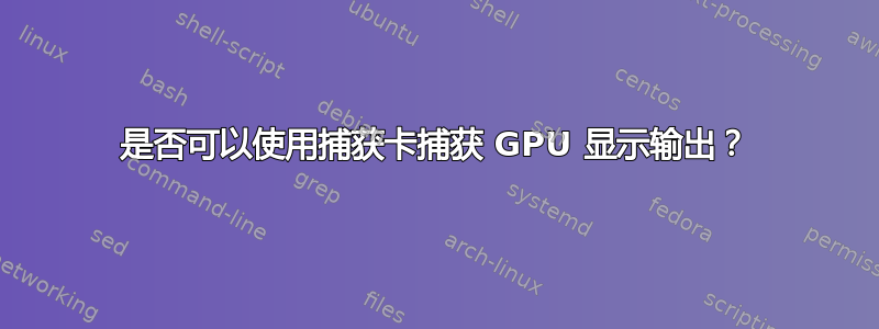 是否可以使用捕获卡捕获 GPU 显示输出？