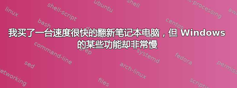 我买了一台速度很快的翻新笔记本电脑，但 Windows 的某些功能却非常慢