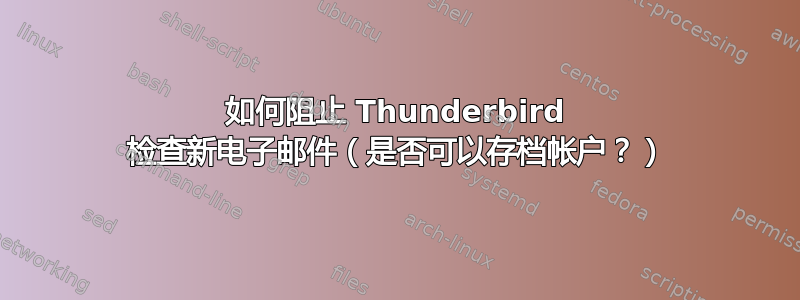 如何阻止 Thunderbird 检查新电子邮件（是否可以存档帐户？）