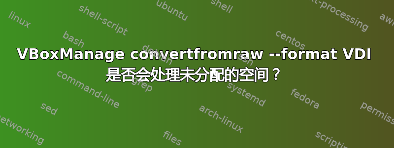 VBoxManage convertfromraw --format VDI 是否会处理未分配的空间？