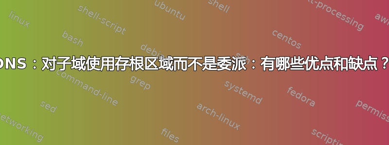 DNS：对子域使用存根区域而不是委派：有哪些优点和缺点？