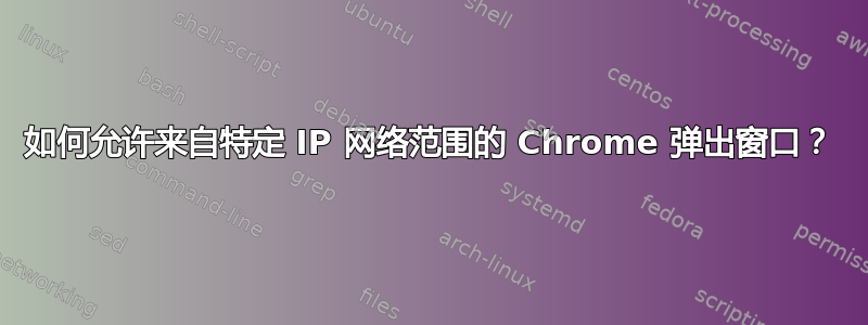 如何允许来自特定 IP 网络范围的 Chrome 弹出窗口？