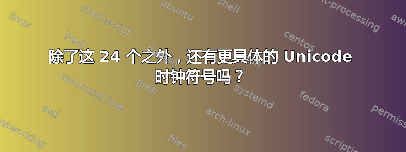 除了这 24 个之外，还有更具体的 Unicode 时钟符号吗？