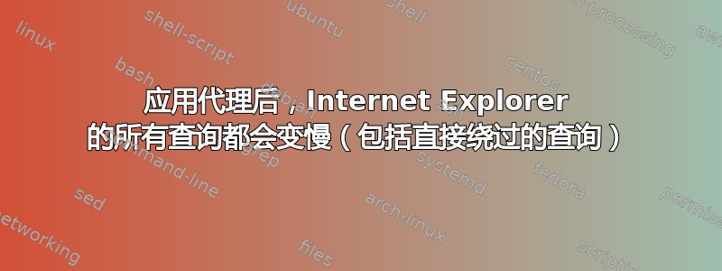 应用代理后，Internet Explorer 的所有查询都会变慢（包括直接绕过的查询）