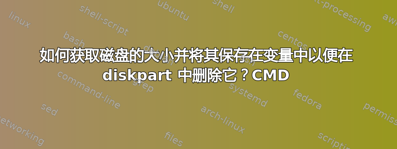 如何获取磁盘的大小并将其保存在变量中以便在 diskpart 中删除它？CMD