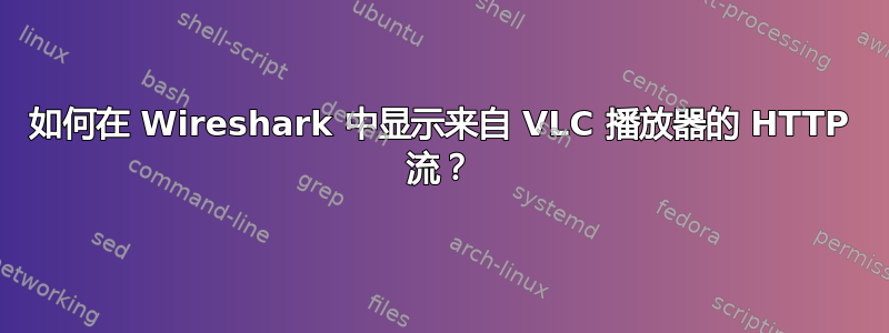 如何在 Wireshark 中显示来自 VLC 播放器的 HTTP 流？