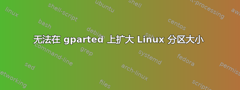 无法在 gparted 上扩大 Linux 分区大小