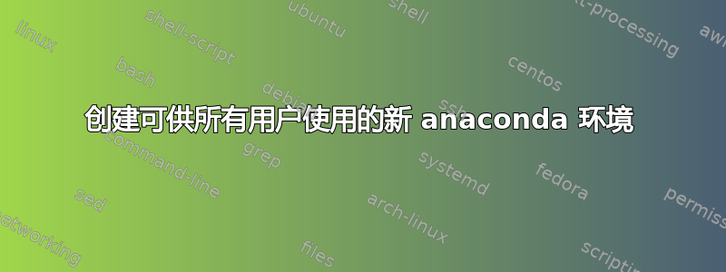 创建可供所有用户使用的新 anaconda 环境