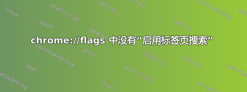 chrome://flags 中没有“启用标签页搜索”