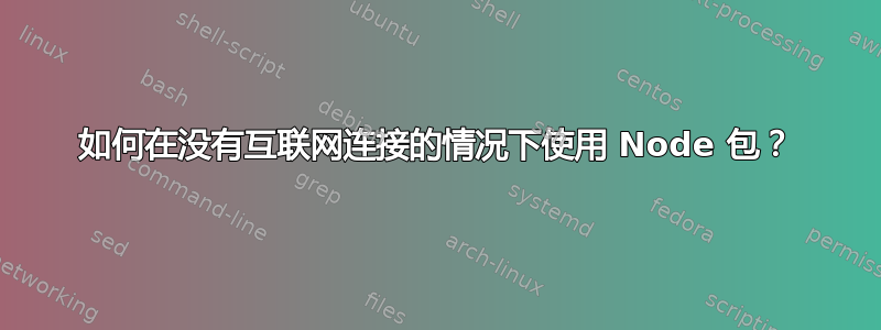 如何在没有互联网连接的情况下使用 Node 包？