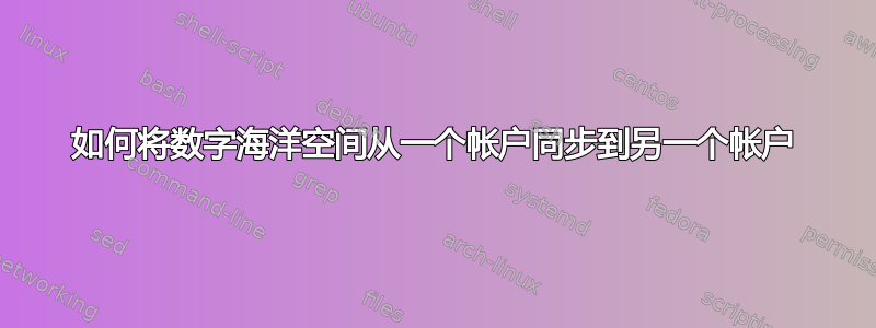 如何将数字海洋空间从一个帐户同步到另一个帐户