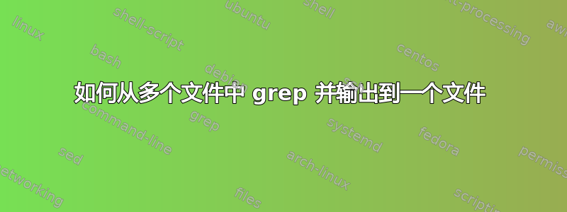 如何从多个文件中 grep 并输出到一个文件