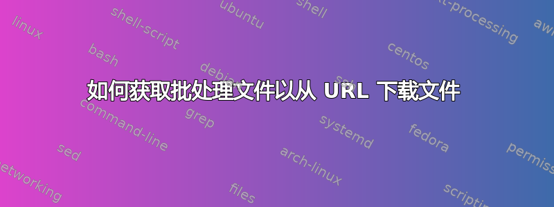 如何获取批处理文件以从 URL 下载文件